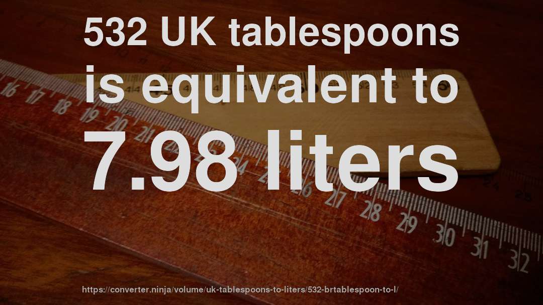 532 UK tablespoons is equivalent to 7.98 liters