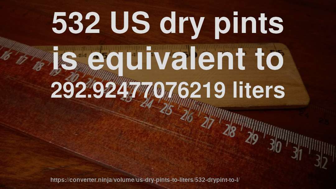 532 US dry pints is equivalent to 292.92477076219 liters
