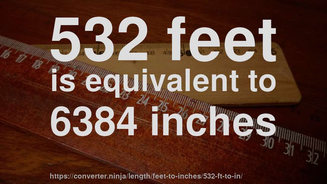 532 feet is equivalent to 6384 inches