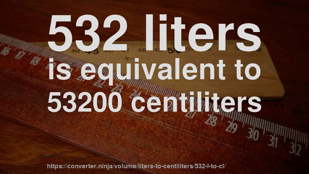 532 liters is equivalent to 53200 centiliters