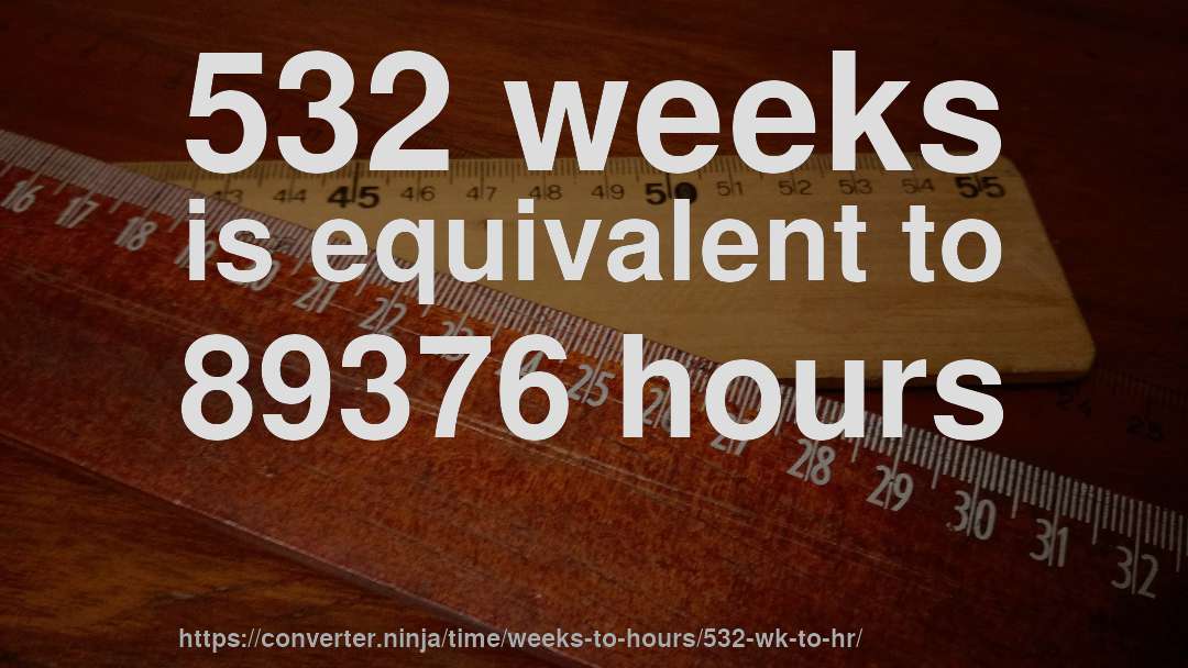 532 weeks is equivalent to 89376 hours