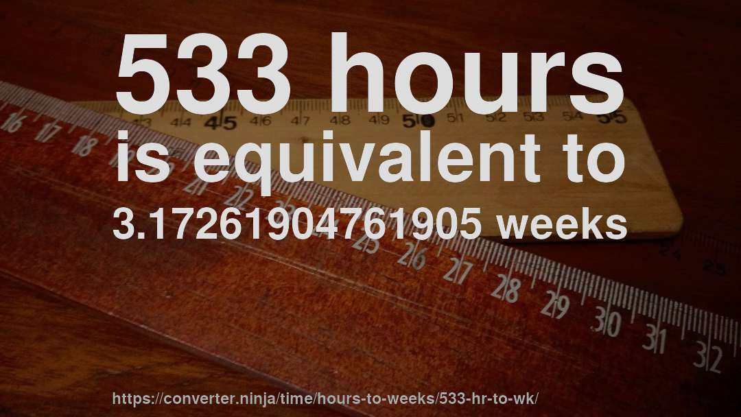 533 hours is equivalent to 3.17261904761905 weeks