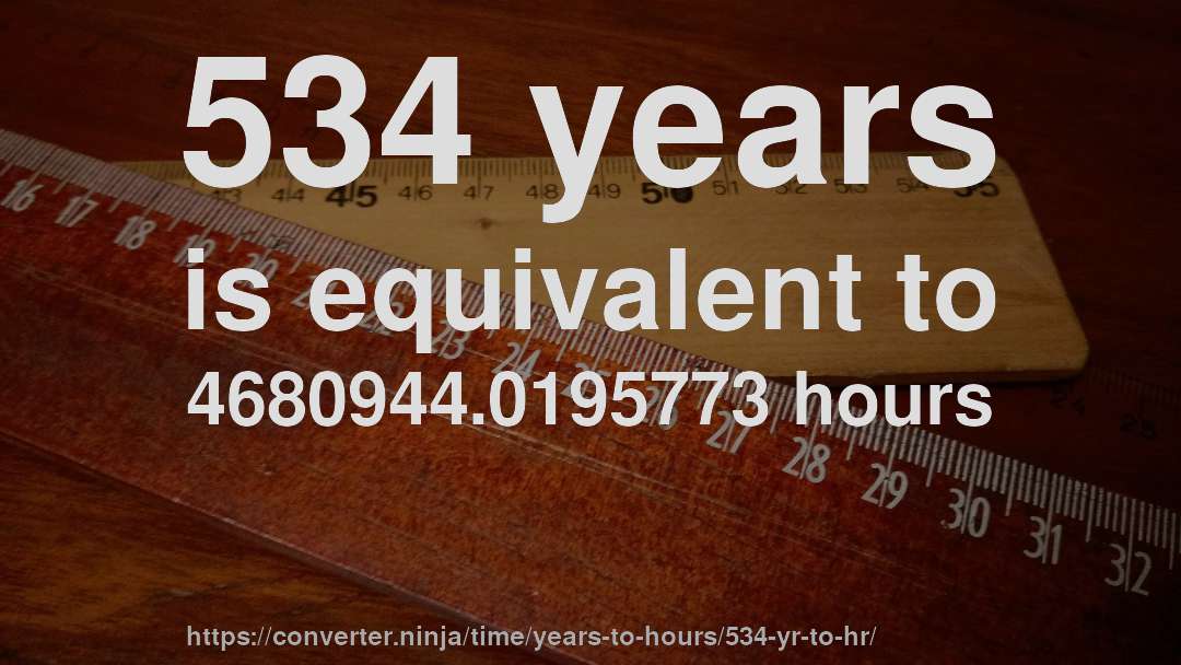 534 years is equivalent to 4680944.0195773 hours