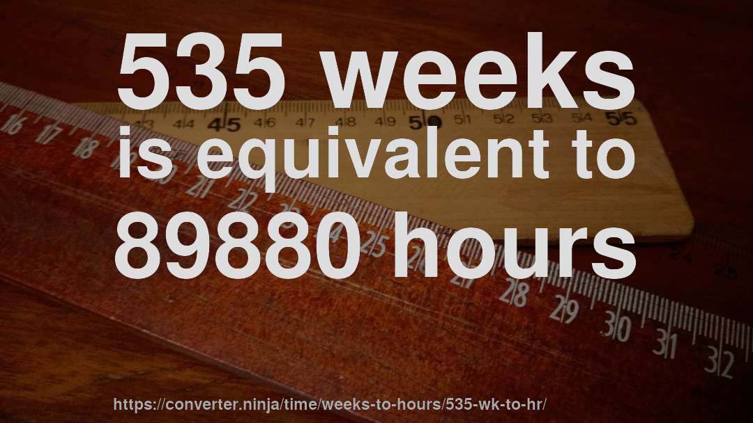 535 weeks is equivalent to 89880 hours