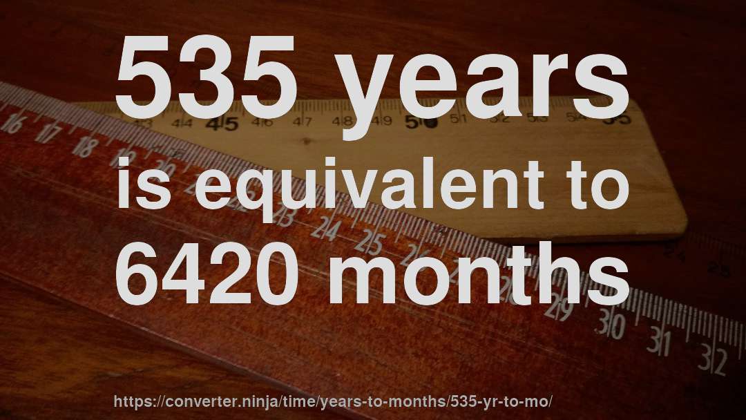 535 years is equivalent to 6420 months
