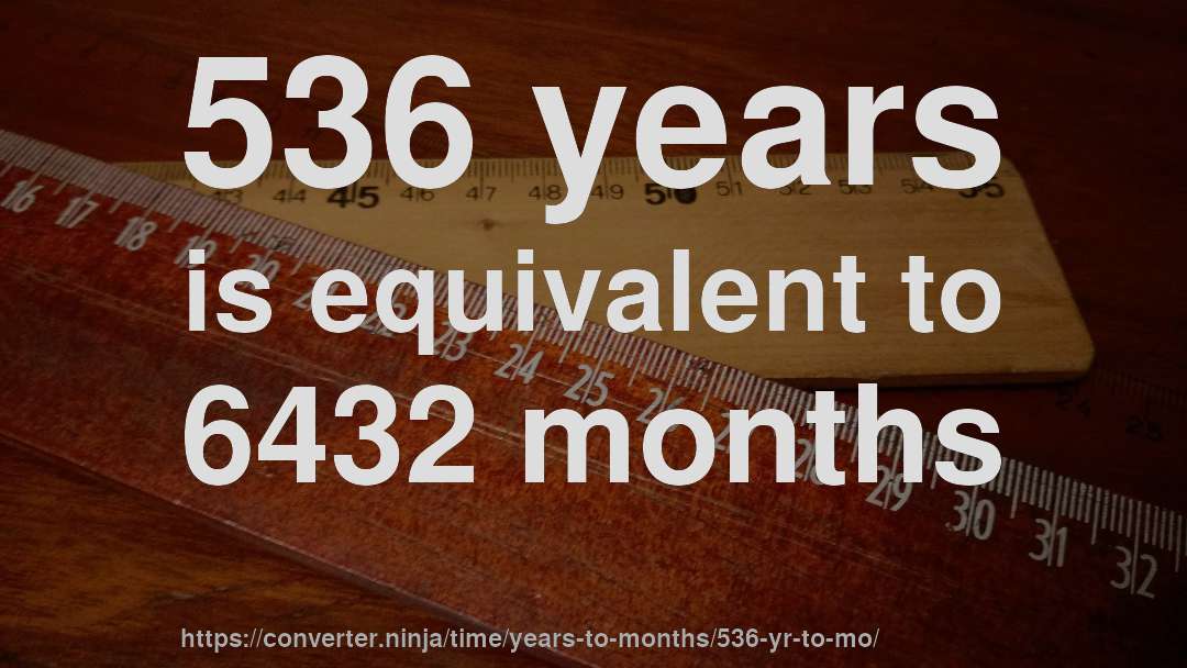 536 years is equivalent to 6432 months
