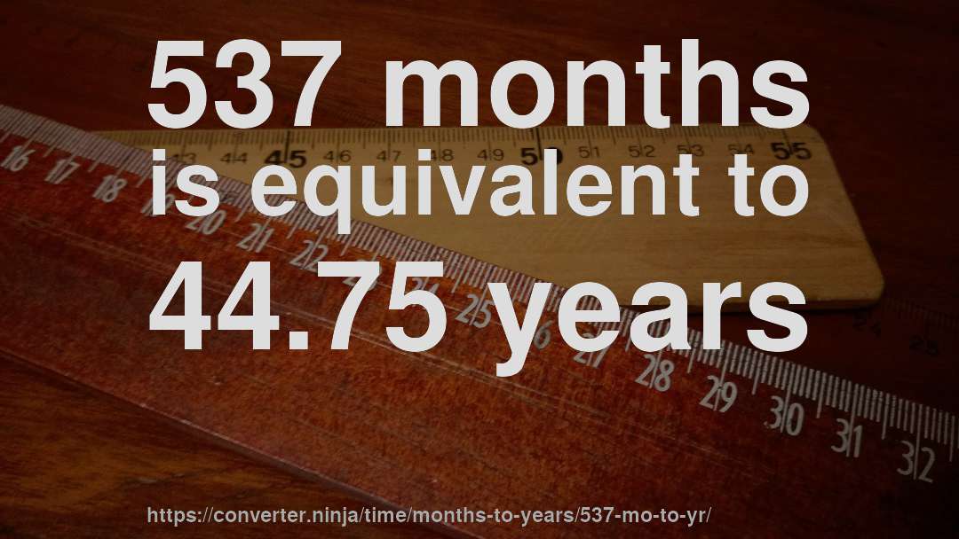 537 months is equivalent to 44.75 years