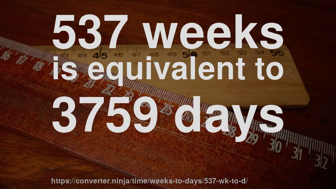 537 weeks is equivalent to 3759 days
