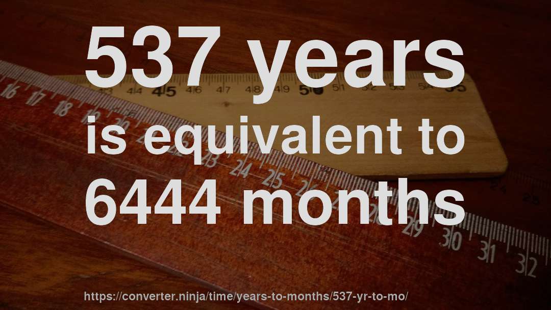 537 years is equivalent to 6444 months