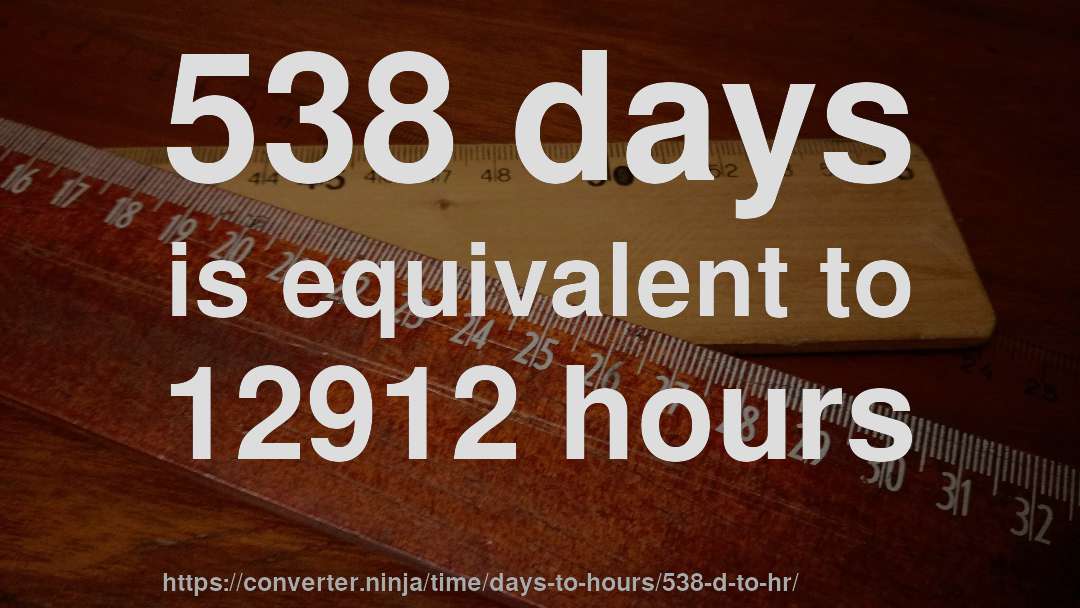 538 days is equivalent to 12912 hours