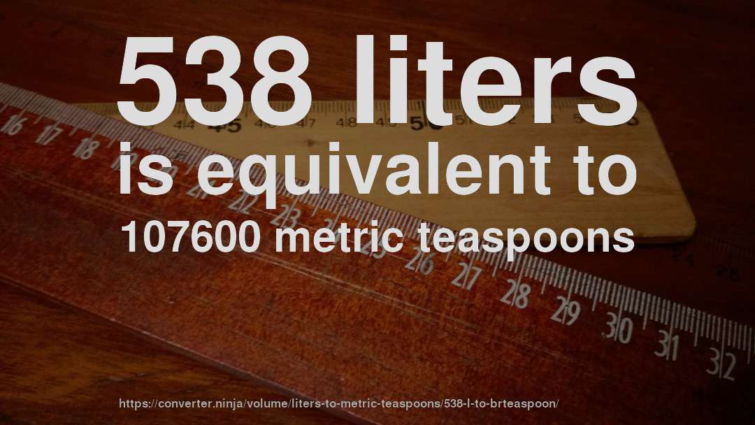 538 liters is equivalent to 107600 metric teaspoons