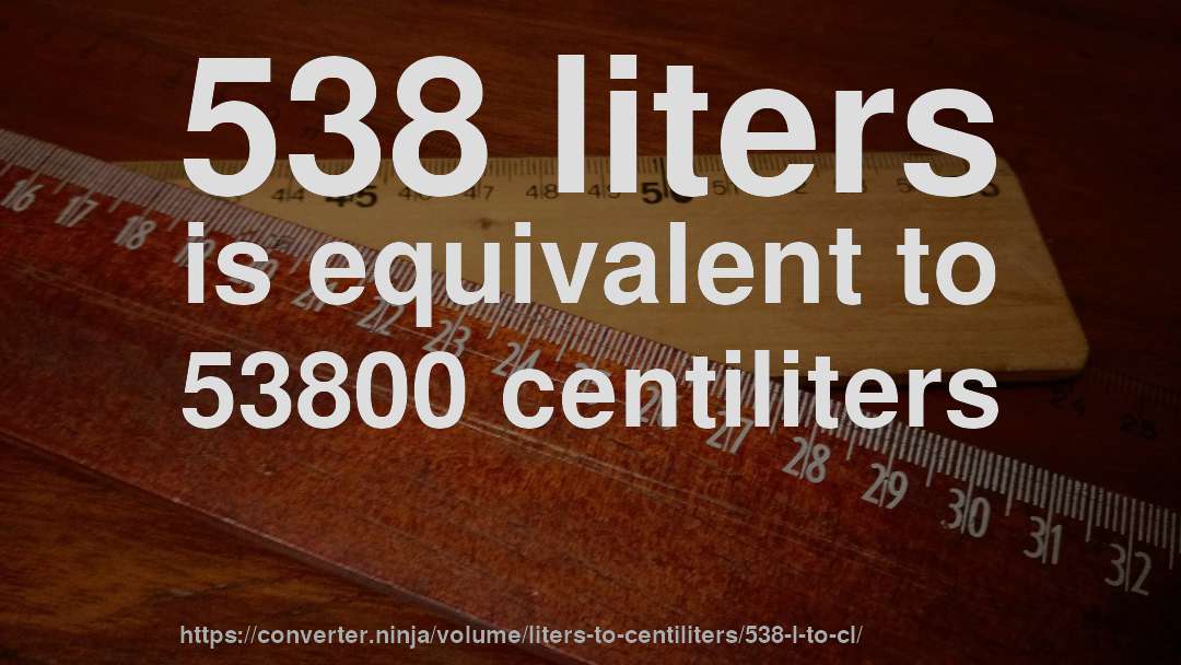 538 liters is equivalent to 53800 centiliters