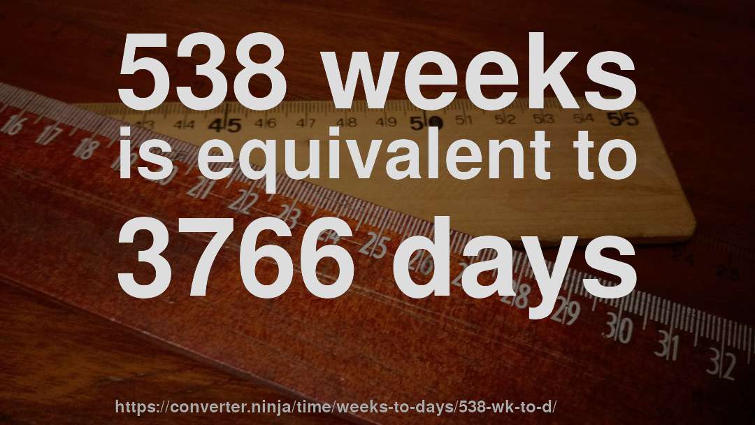 538 weeks is equivalent to 3766 days