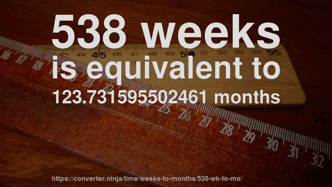 538 weeks is equivalent to 123.731595502461 months