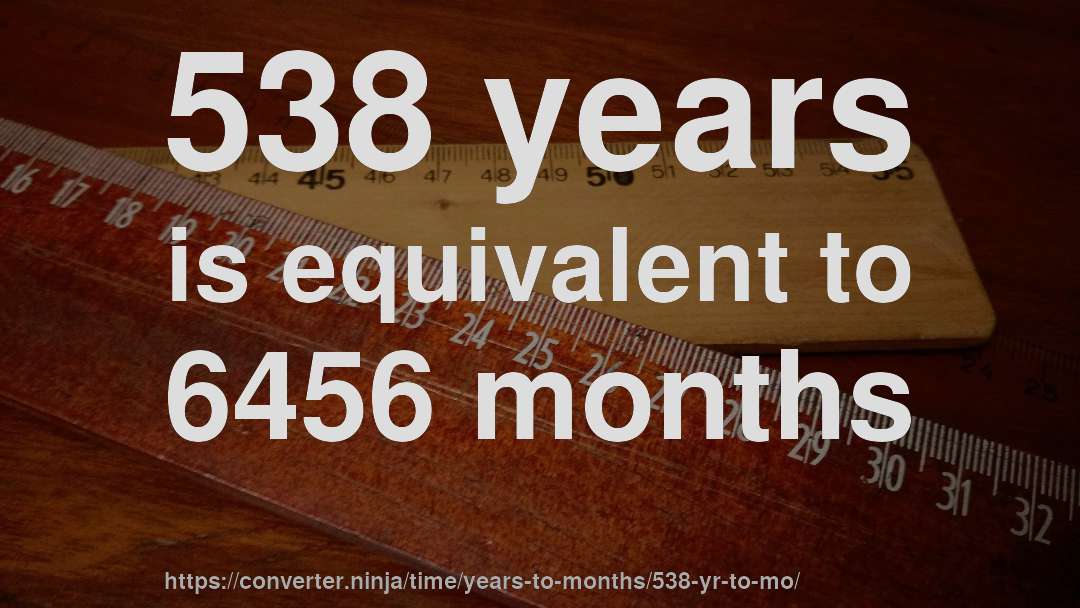 538 years is equivalent to 6456 months