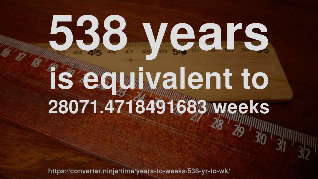 538 years is equivalent to 28071.4718491683 weeks