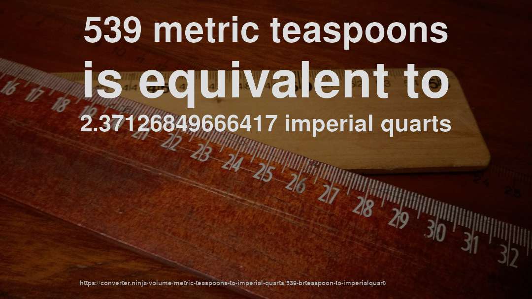 539 metric teaspoons is equivalent to 2.37126849666417 imperial quarts