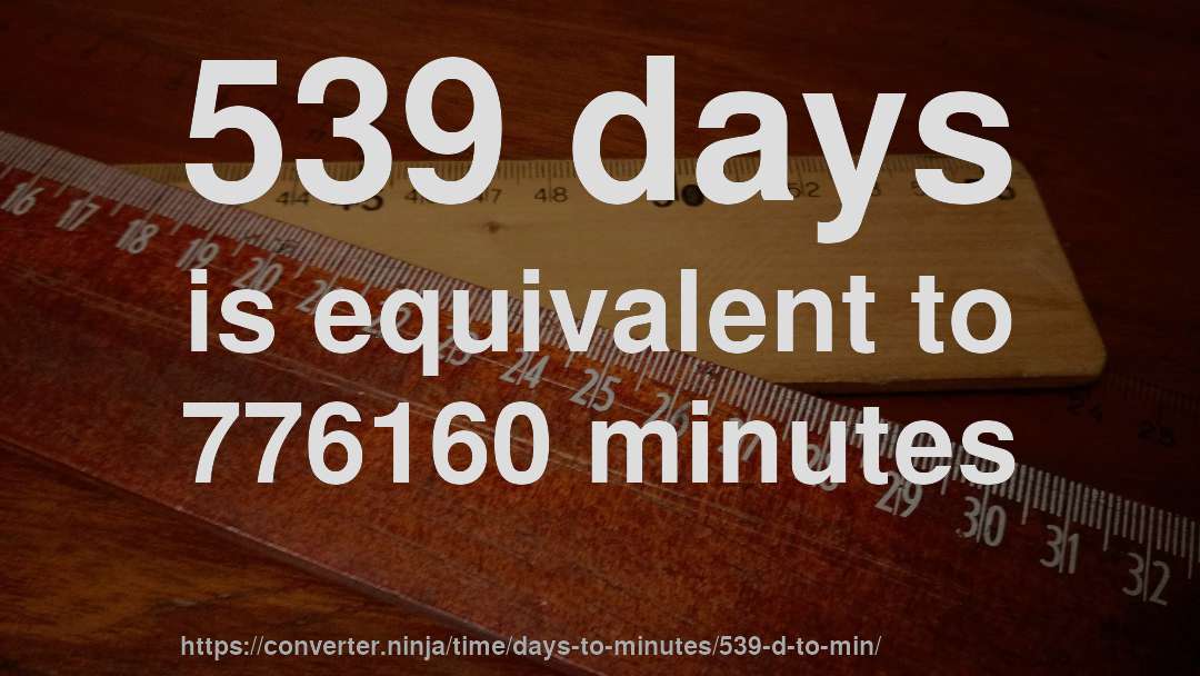 539 days is equivalent to 776160 minutes