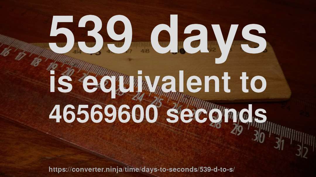 539 days is equivalent to 46569600 seconds