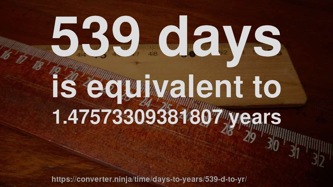 539 days is equivalent to 1.47573309381807 years