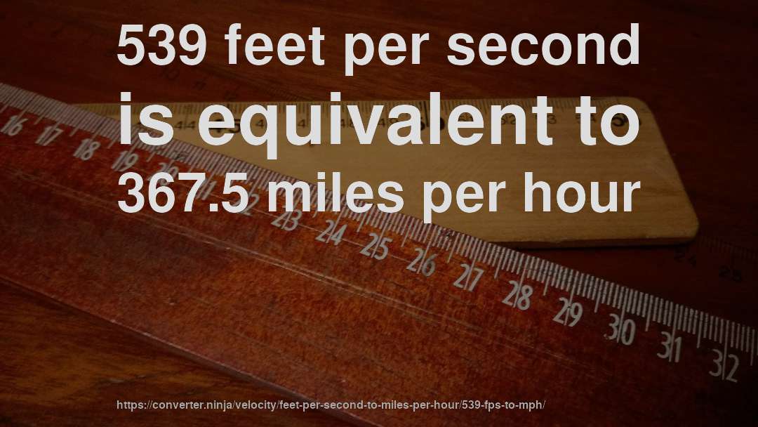 539 feet per second is equivalent to 367.5 miles per hour