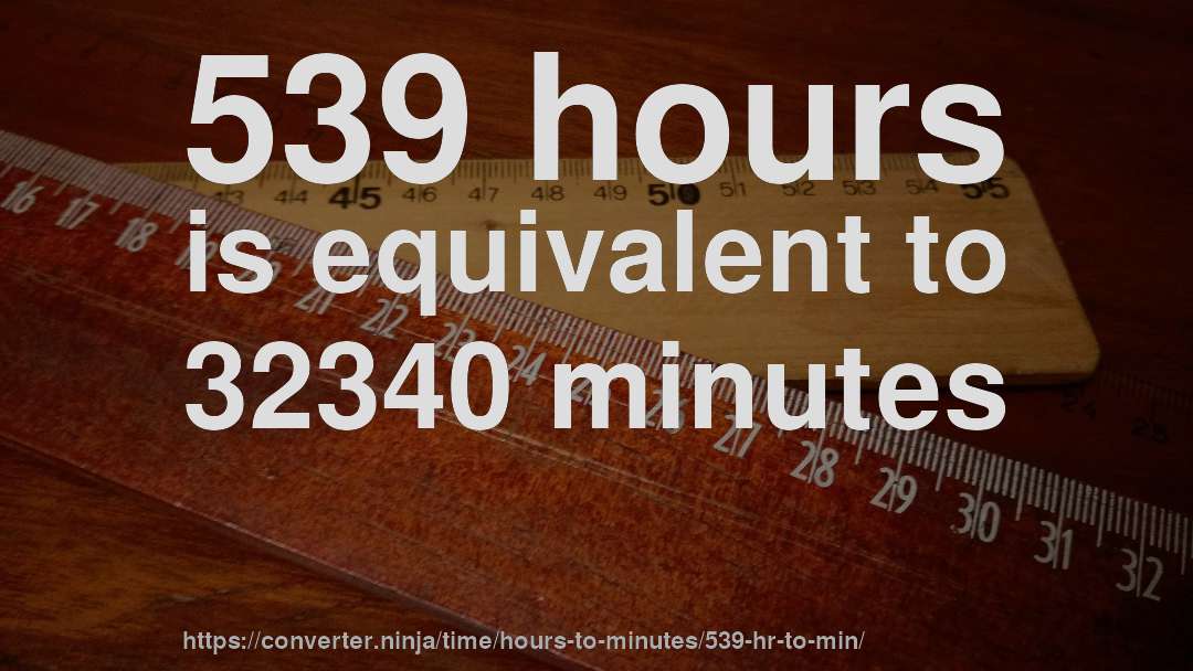 539 hours is equivalent to 32340 minutes