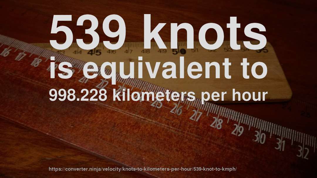 539 knots is equivalent to 998.228 kilometers per hour