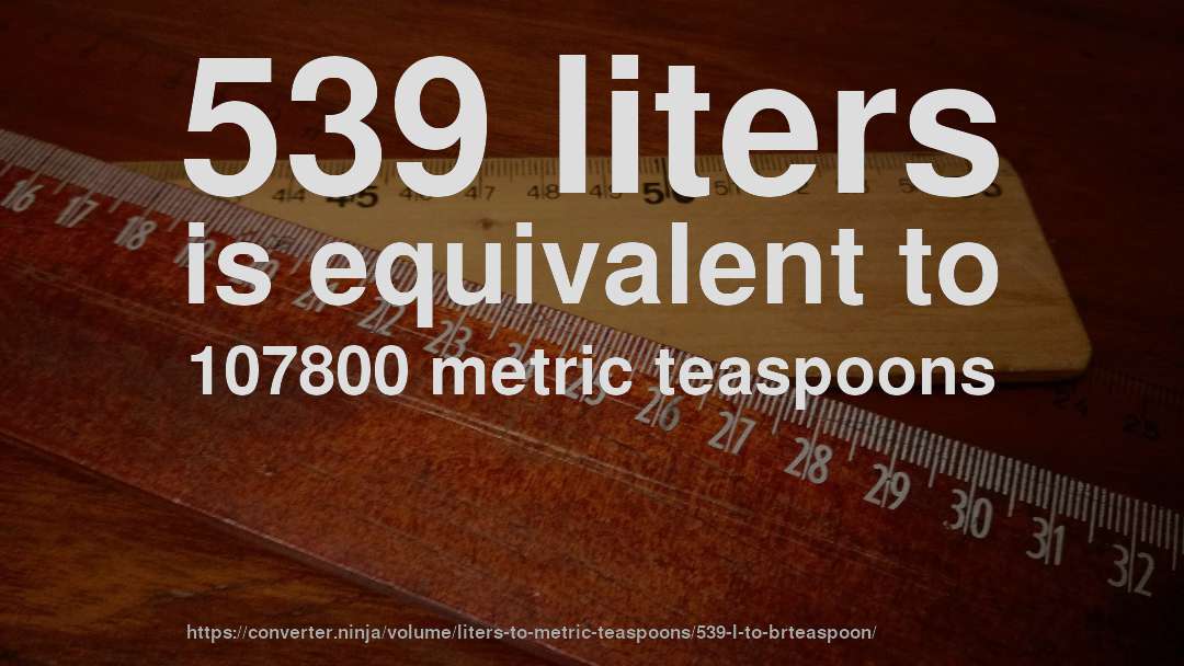 539 liters is equivalent to 107800 metric teaspoons