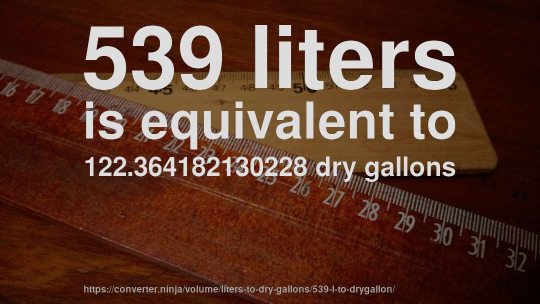 539 liters is equivalent to 122.364182130228 dry gallons