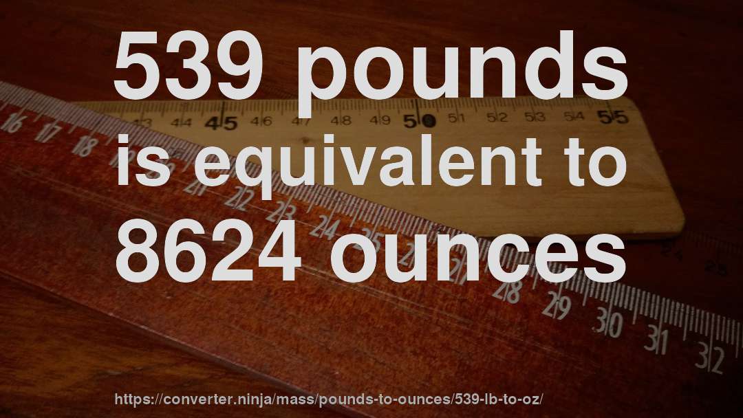539 pounds is equivalent to 8624 ounces