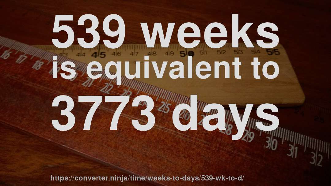 539 weeks is equivalent to 3773 days