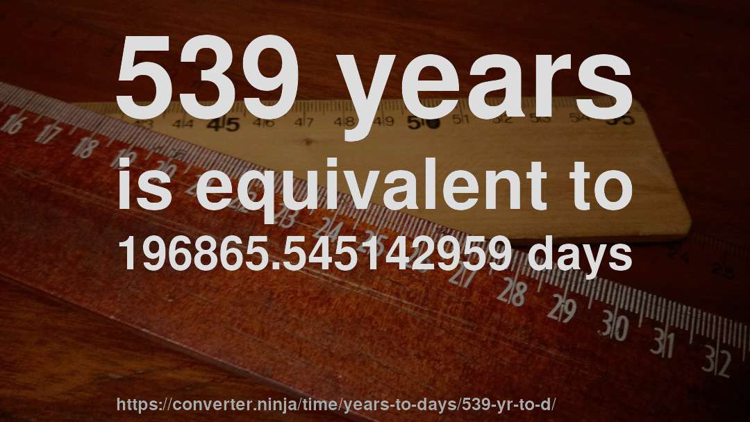 539 years is equivalent to 196865.545142959 days