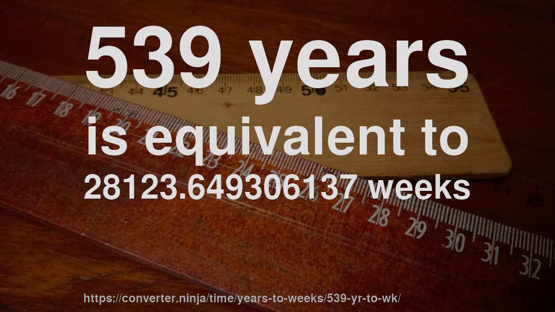 539 years is equivalent to 28123.649306137 weeks