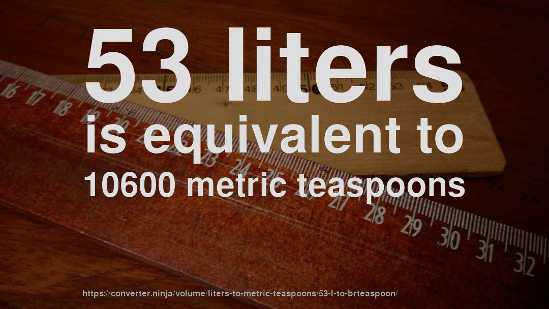 53 liters is equivalent to 10600 metric teaspoons