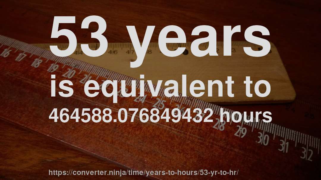 53 years is equivalent to 464588.076849432 hours