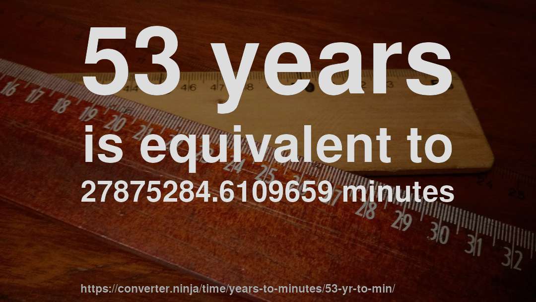 53 years is equivalent to 27875284.6109659 minutes