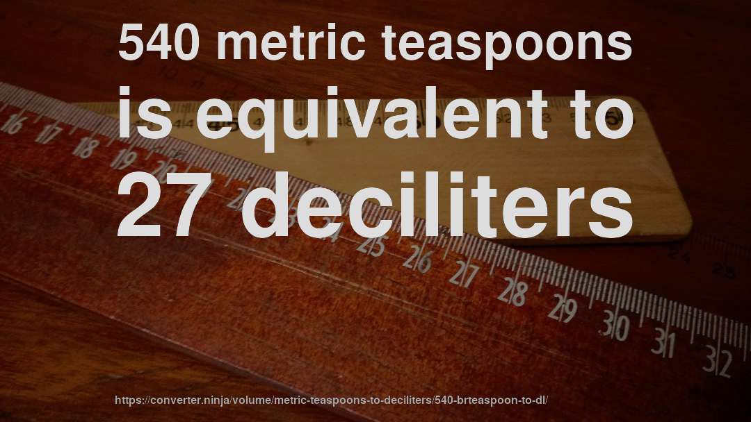 540 metric teaspoons is equivalent to 27 deciliters