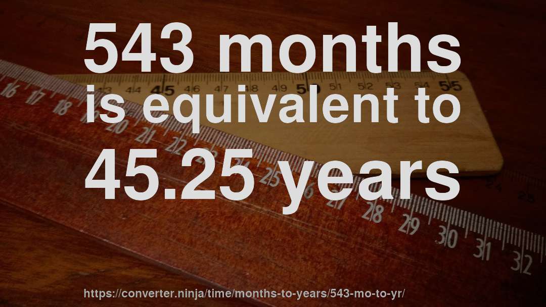 543 months is equivalent to 45.25 years