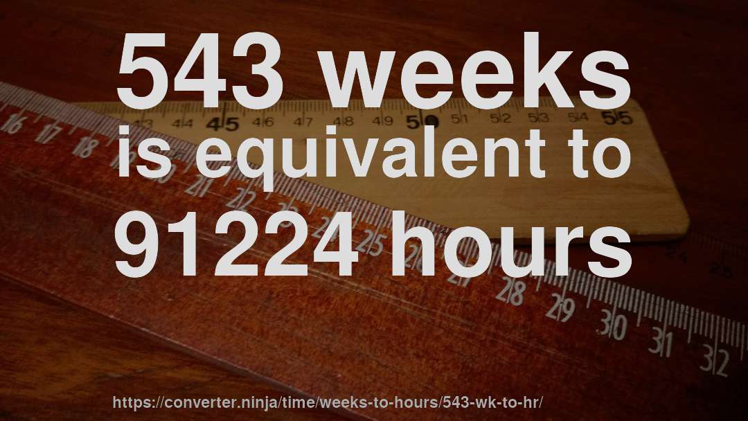 543 weeks is equivalent to 91224 hours