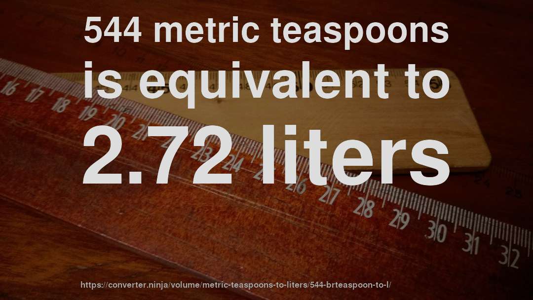 544 metric teaspoons is equivalent to 2.72 liters
