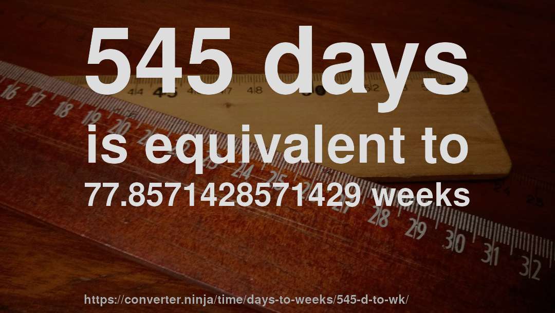 545 days is equivalent to 77.8571428571429 weeks