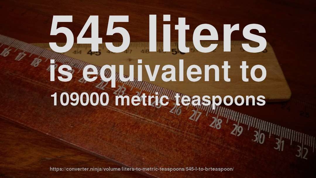 545 liters is equivalent to 109000 metric teaspoons