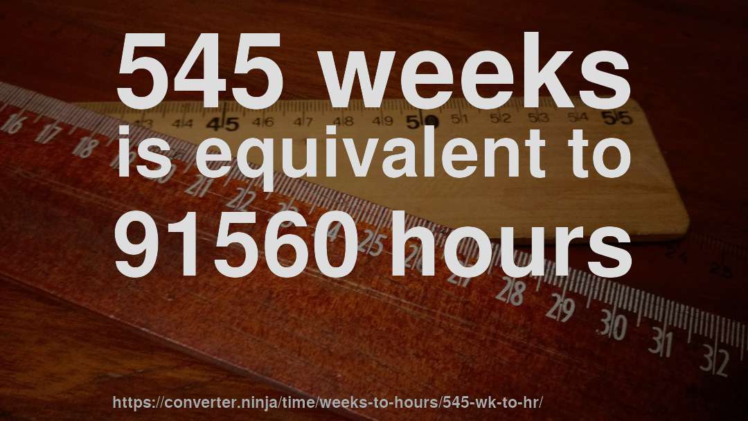 545 weeks is equivalent to 91560 hours