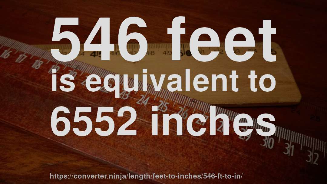 546 feet is equivalent to 6552 inches
