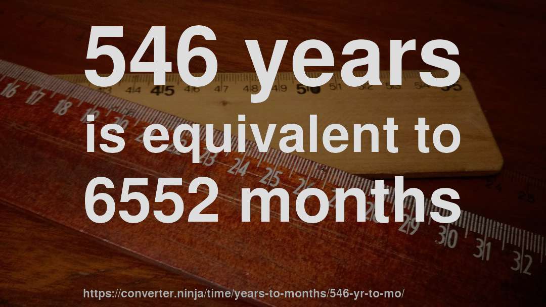 546 years is equivalent to 6552 months