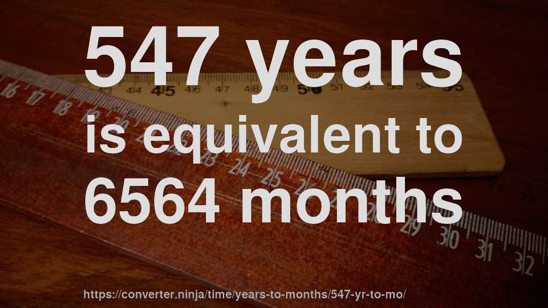 547 years is equivalent to 6564 months