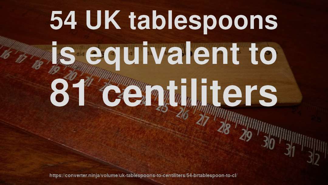 54 UK tablespoons is equivalent to 81 centiliters