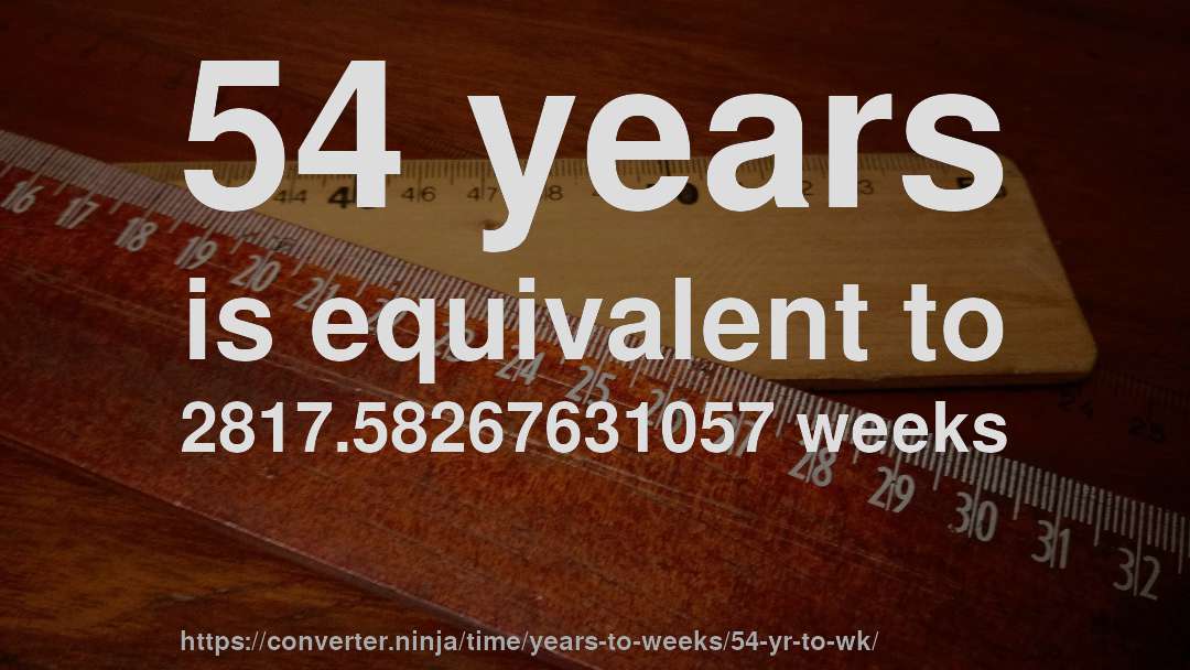 54 years is equivalent to 2817.58267631057 weeks