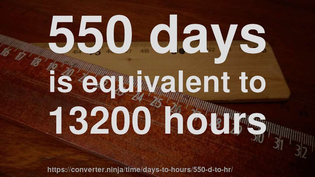 550 days is equivalent to 13200 hours