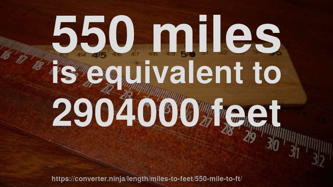 550 miles is equivalent to 2904000 feet